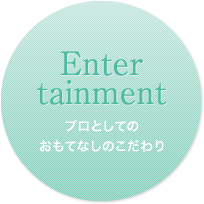 Enter tainment プロとしてのおもてなしのこだわり