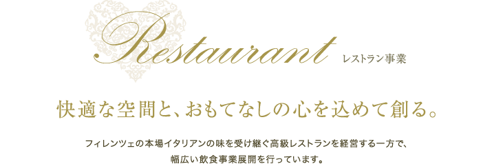 レストラン事業 快適な空間と、おもてなしの心を込めて創る。フィレンツェの本場イタリアンの味を受け継ぐ高級レストランを経営する一方で、幅広い飲食事業展開を行っています。