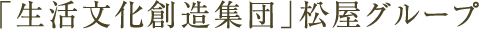 「生活文化創造集団」松屋グループ