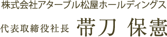 株式会社アターブル松屋ホールディングス 代表取締役社長　帯刀 保憲