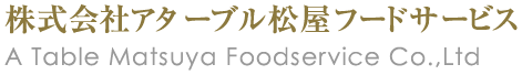 株式会社アターブル松屋フードサービス　A Table Matsuya Foodservice Co.,Ltd