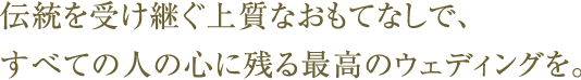 伝統を受け継ぐ上質なおもてなしで、すべての人の心に残る最高のウェディングを。