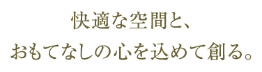 快適な空間と、おもてなしの心を込めて創る。